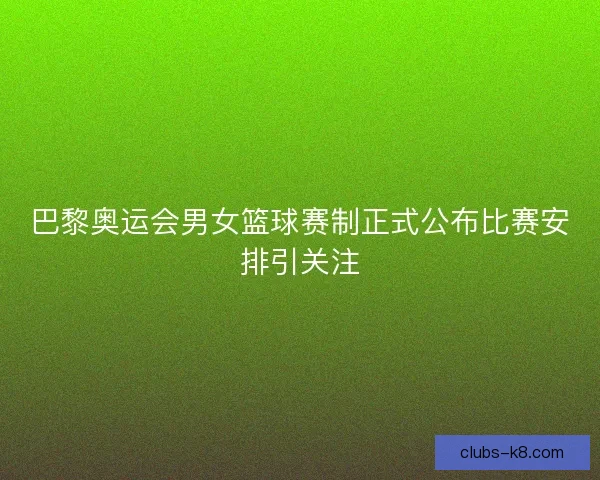 巴黎奥运会男女篮球赛制正式公布比赛安排引关注