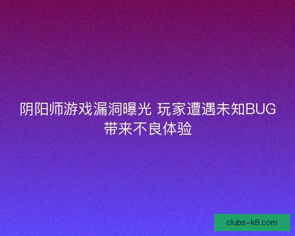 阴阳师游戏漏洞曝光 玩家遭遇未知BUG带来不良体验